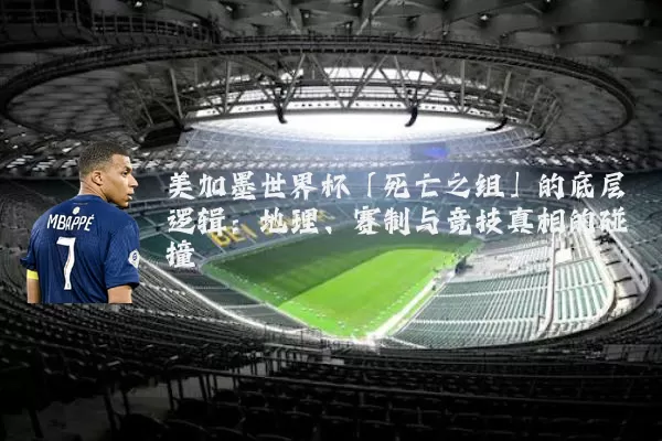 美加墨世界杯「死亡之组」的底层逻辑：地理、赛制与竞技真相的碰撞