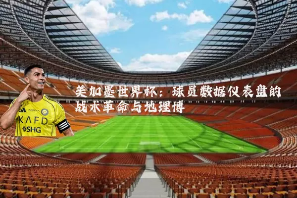 美加墨世界杯：球员数据仪表盘的战术革命与地理博弈