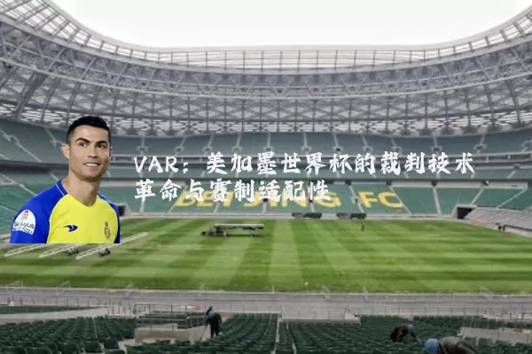 VAR：美加墨世界杯的裁判技术革命与赛制适配性