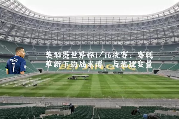 美加墨世界杯1/16决赛：赛制革新下的战术博弈与地理变量