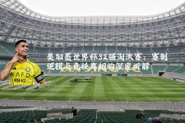 美加墨世界杯32强淘汰赛：赛制逻辑与竞技真相的深度拆解