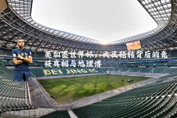 美加墨世界杯：大区轮转背后的竞技真相与地理博弈