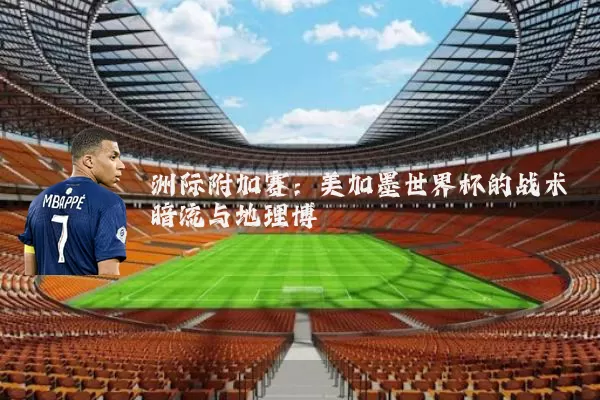 洲际附加赛：美加墨世界杯的战术暗流与地理博弈