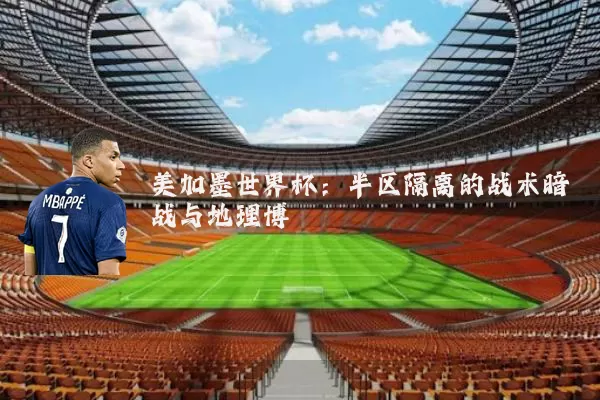 美加墨世界杯:半区隔离的战术暗战与地理博弈