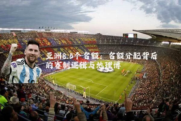 亚洲8.5个名额：名额分配背后的赛制逻辑与地理博弈