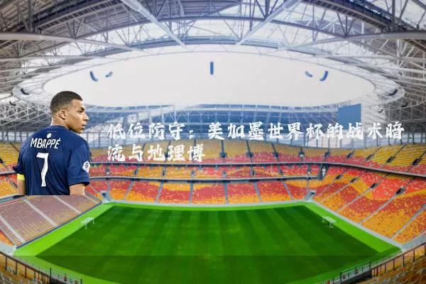 低位防守：美加墨世界杯的战术暗流与地理博弈