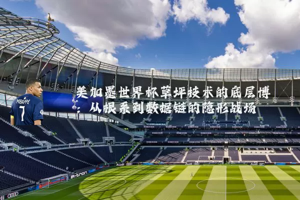 美加墨世界杯草坪技术的底层博弈：从根系到数据链的隐形战场