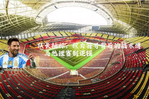 队长袖标：权力符号背后的战术博弈与地理赛制逻辑