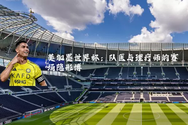 美加墨世界杯：队医与理疗师的赛场隐形博弈