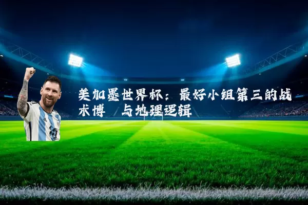 美加墨世界杯：最好小组第三的战术博弈与地理逻辑