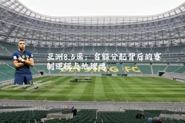 亚洲8.5席：名额分配背后的赛制逻辑与地理博弈