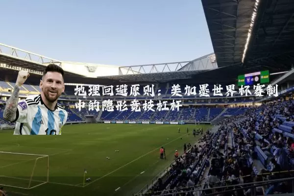 地理回避原则：美加墨世界杯赛制中的隐形竞技杠杆