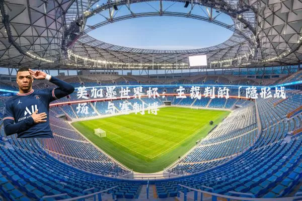 美加墨世界杯：主裁判的「隐形战场」与赛制博弈