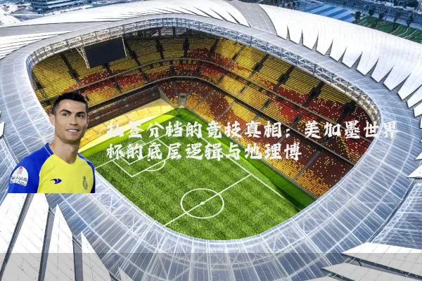 抽签分档的竞技真相：美加墨世界杯的底层逻辑与地理博弈