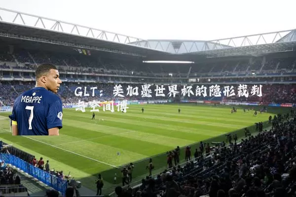 GLT：美加墨世界杯的隐形裁判与空间博弈