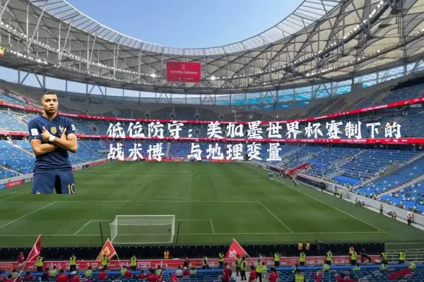 低位防守：美加墨世界杯赛制下的战术博弈与地理变量
