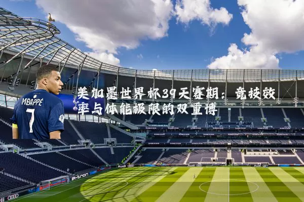 美加墨世界杯39天赛期：竞技效率与体能极限的双重博弈