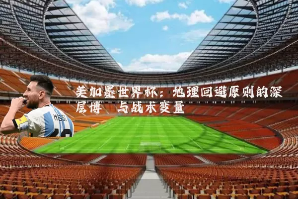 美加墨世界杯:地理回避原则的深层博弈与战术变量