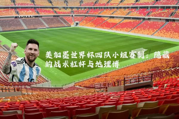 美加墨世界杯四队小组赛制：隐藏的战术杠杆与地理博弈