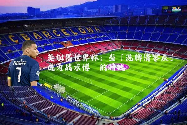 美加墨世界杯：当「洗牌清零点」成为战术博弈的暗线