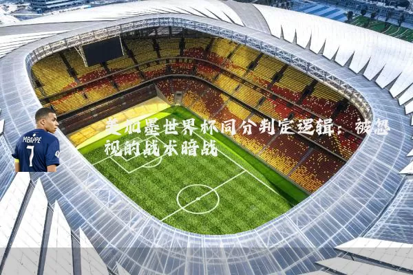 美加墨世界杯同分判定逻辑：被忽视的战术暗战