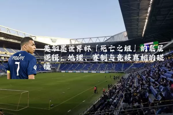 美加墨世界杯「死亡之组」的底层逻辑：地理、赛制与竞技真相的碰撞
