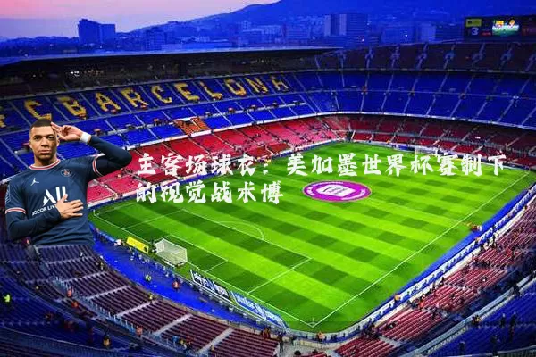 主客场球衣：美加墨世界杯赛制下的视觉战术博弈