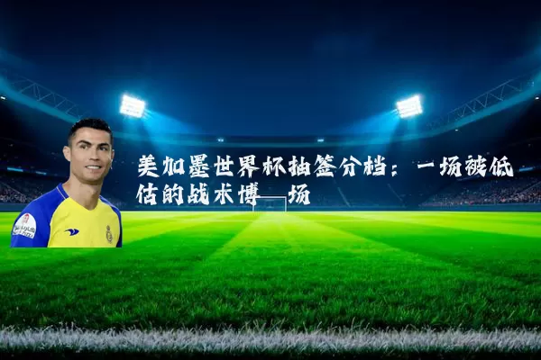 美加墨世界杯抽签分档:一场被低估的战术博弈场