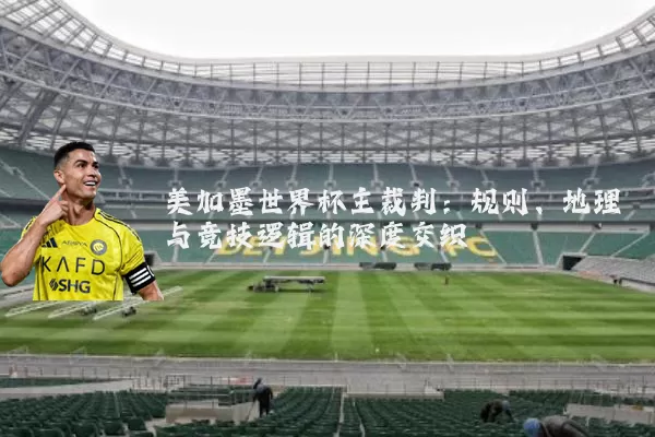 美加墨世界杯主裁判:规则、地理与竞技逻辑的深度交织