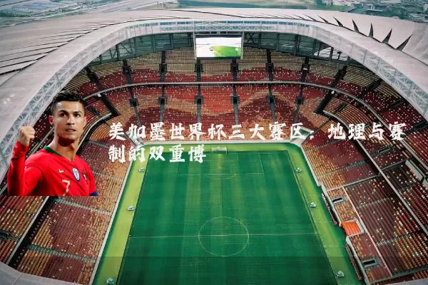 美加墨世界杯三大赛区：地理与赛制的双重博弈