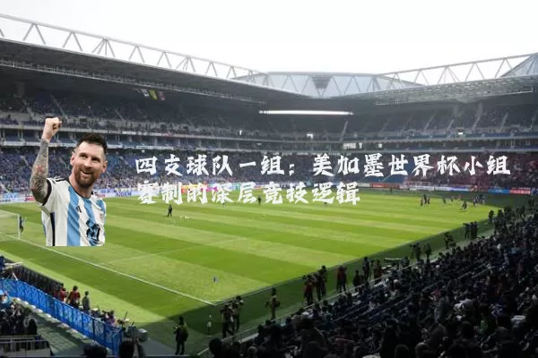 四支球队一组：美加墨世界杯小组赛制的深层竞技逻辑
