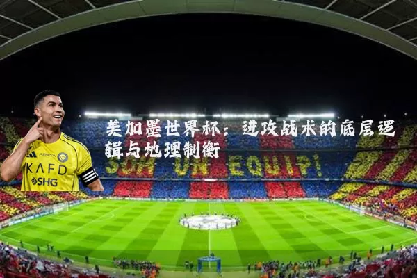 美加墨世界杯：进攻战术的底层逻辑与地理制衡